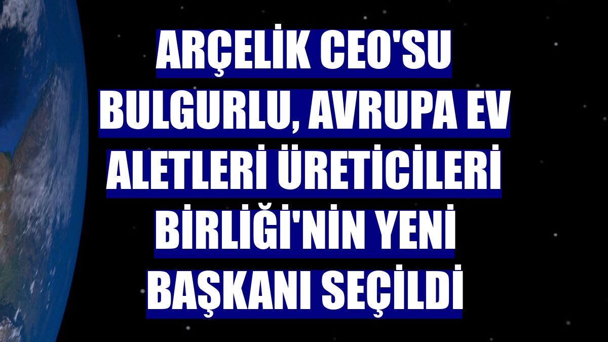 Arçelik CEO'su Bulgurlu, Avrupa Ev Aletleri Üreticileri Birliği'nin yeni başkanı seçildi