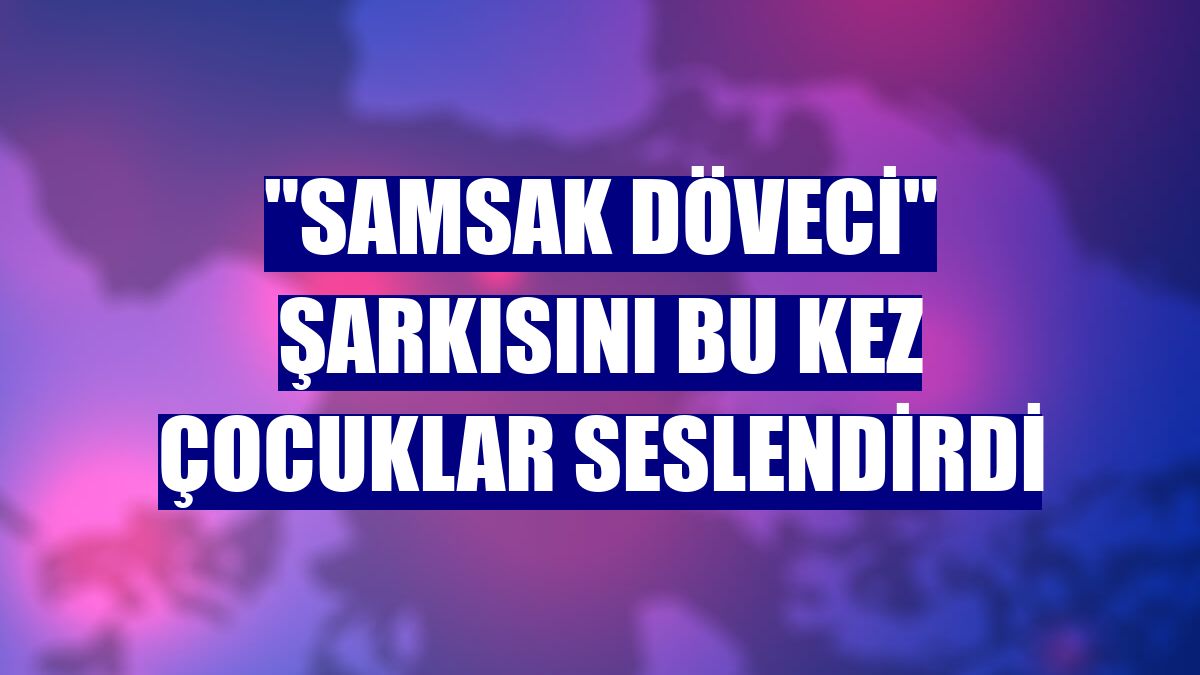 "Samsak Döveci" şarkısını bu kez çocuklar seslendirdi