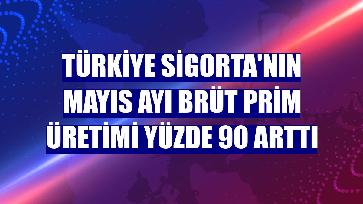 Türkiye Sigorta'nın mayıs ayı brüt prim üretimi yüzde 90 arttı