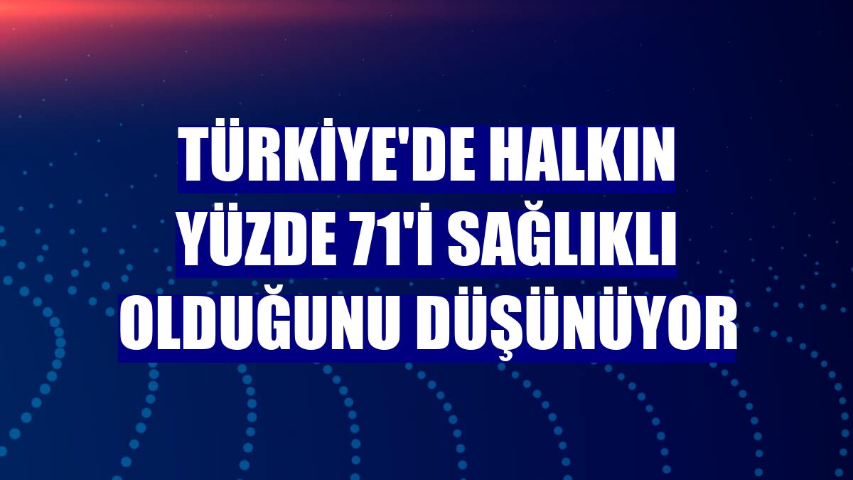 Türkiye'de halkın yüzde 71'i sağlıklı olduğunu düşünüyor
