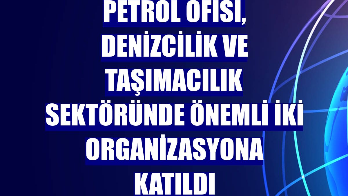 Petrol Ofisi, denizcilik ve taşımacılık sektöründe önemli iki organizasyona katıldı