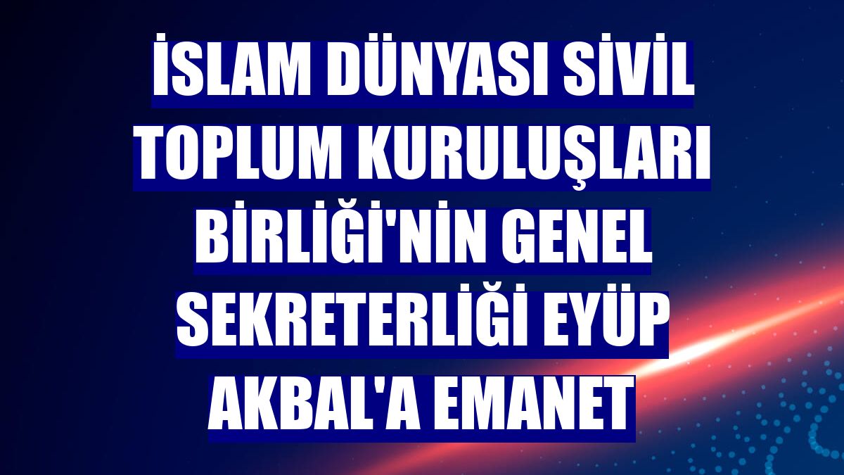İslam Dünyası Sivil Toplum Kuruluşları Birliği'nin Genel Sekreterliği Eyüp Akbal'a emanet