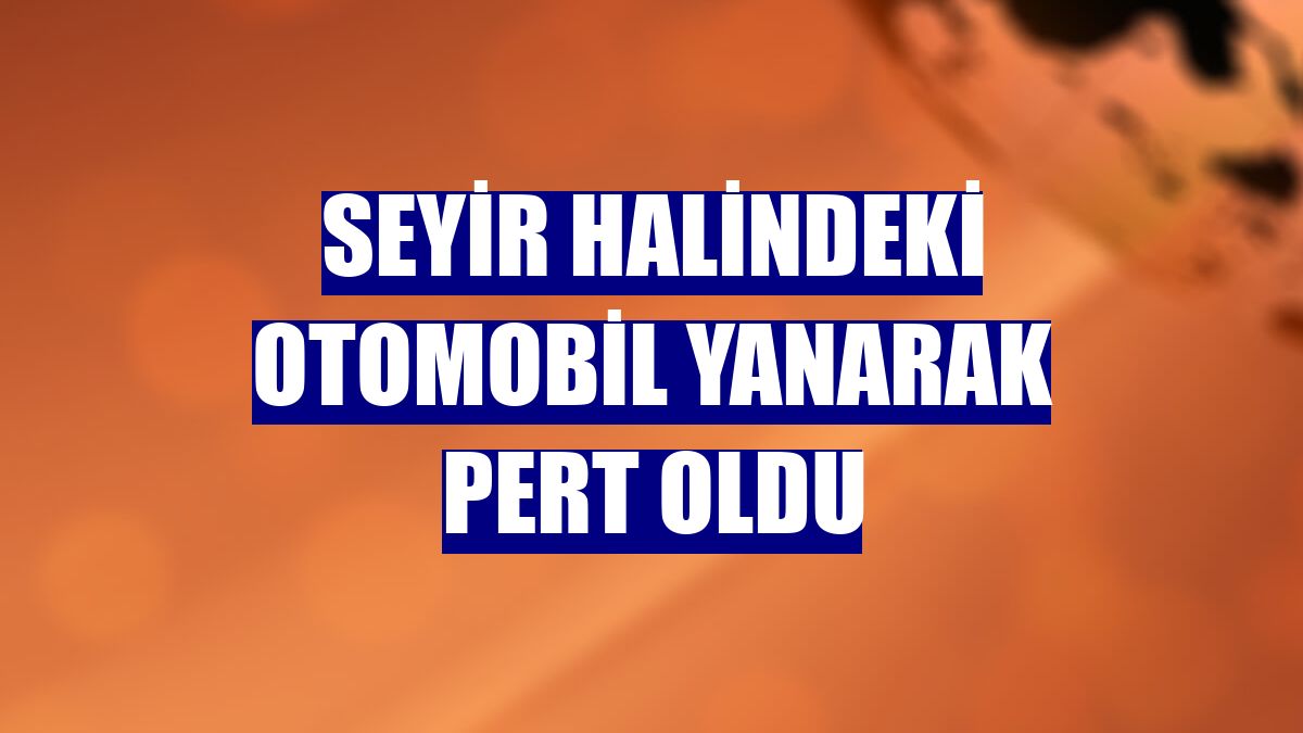 Seyir halindeki otomobil yanarak pert oldu