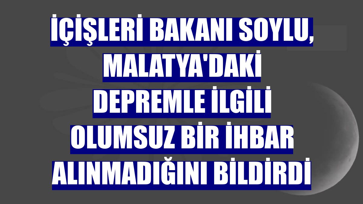 İçişleri Bakanı Soylu, Malatya'daki depremle ilgili olumsuz bir ihbar alınmadığını bildirdi