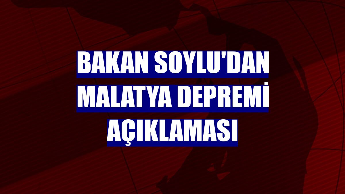 Bakan Soylu'dan Malatya depremi açıklaması
