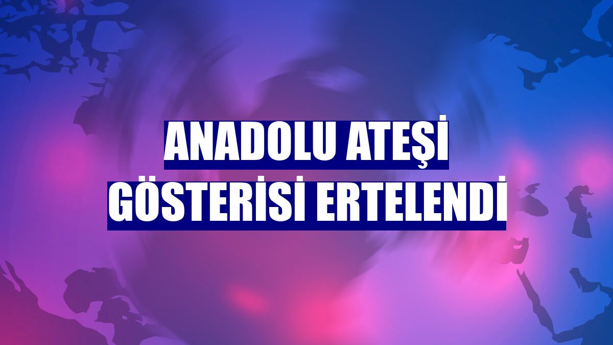 Anadolu Ateşi gösterisi ertelendi