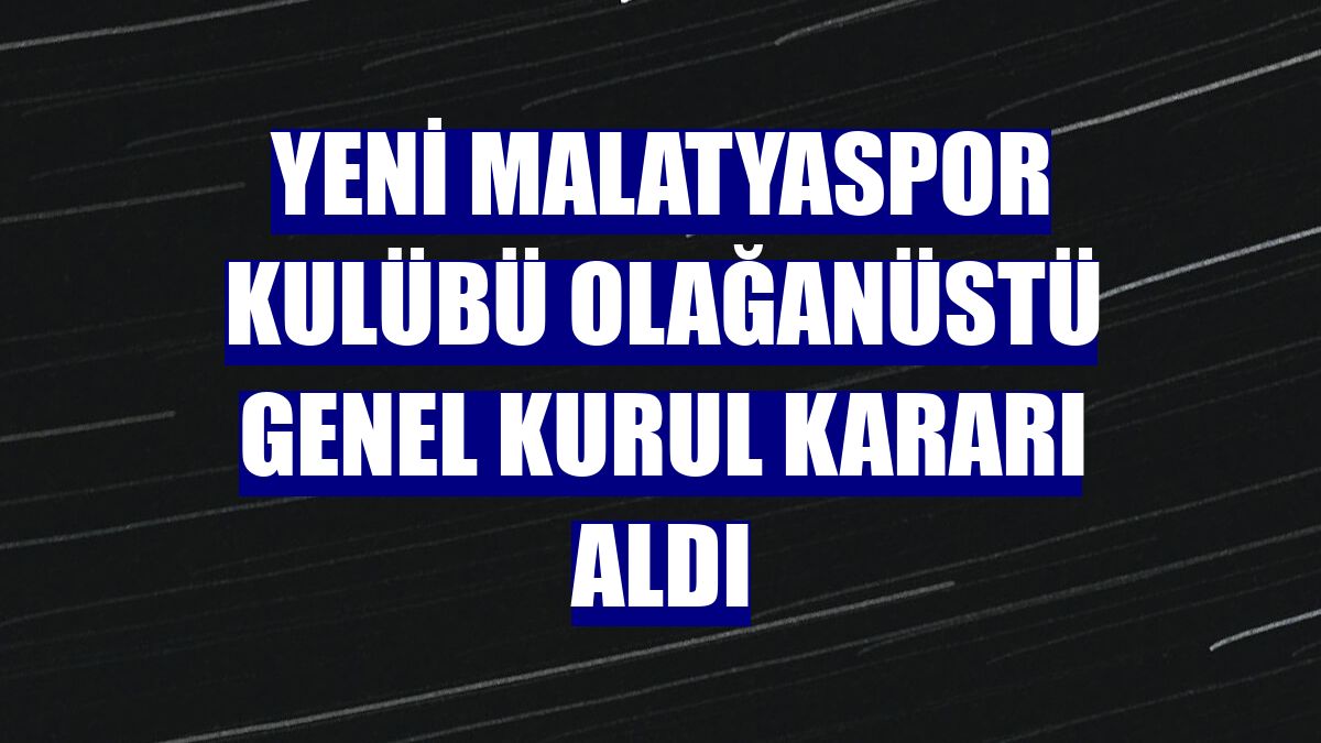 Yeni Malatyaspor Kulübü olağanüstü genel kurul kararı aldı