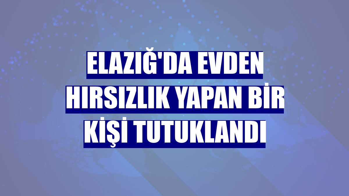 Elazığ'da evden hırsızlık yapan bir kişi tutuklandı