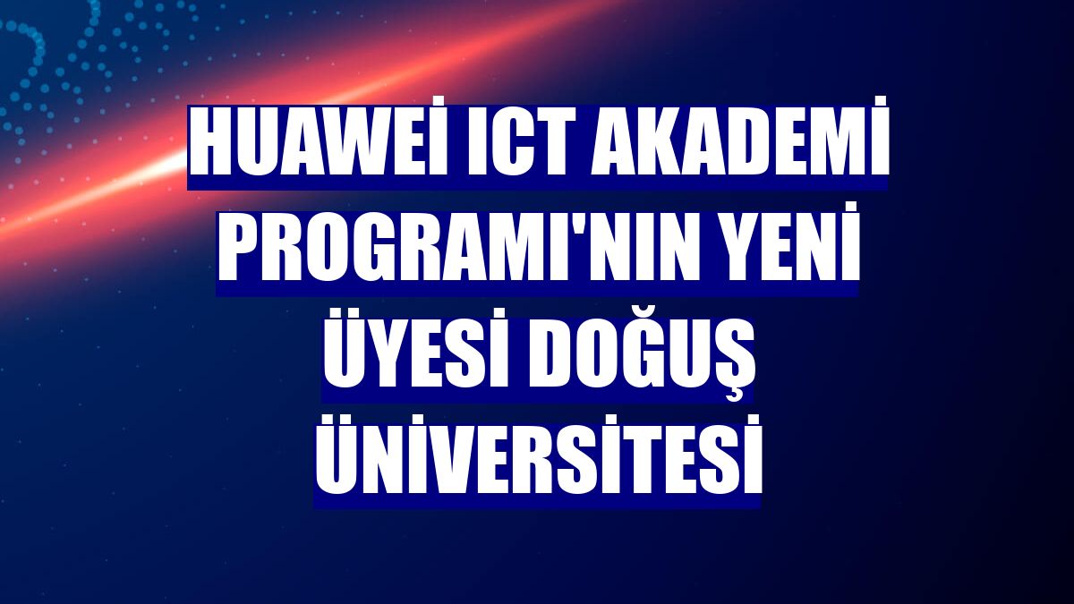 Huawei ICT Akademi Programı'nın yeni üyesi Doğuş Üniversitesi