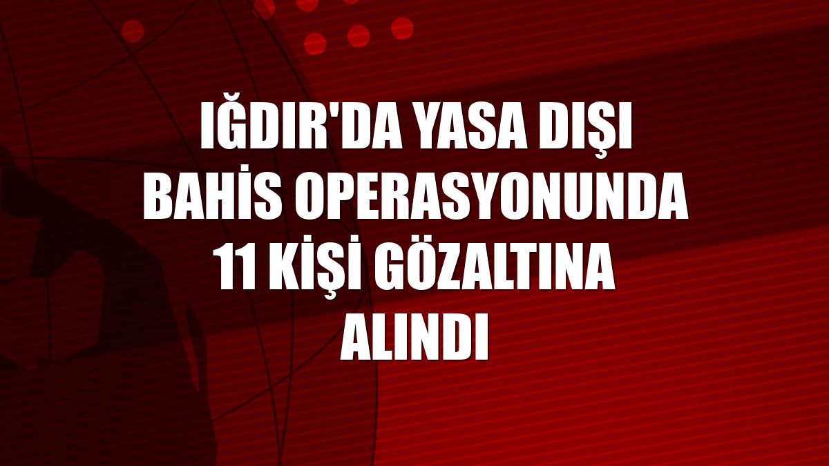 Iğdır'da yasa dışı bahis operasyonunda 11 kişi gözaltına alındı