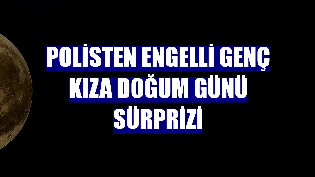 Polisten engelli genç kıza doğum günü sürprizi