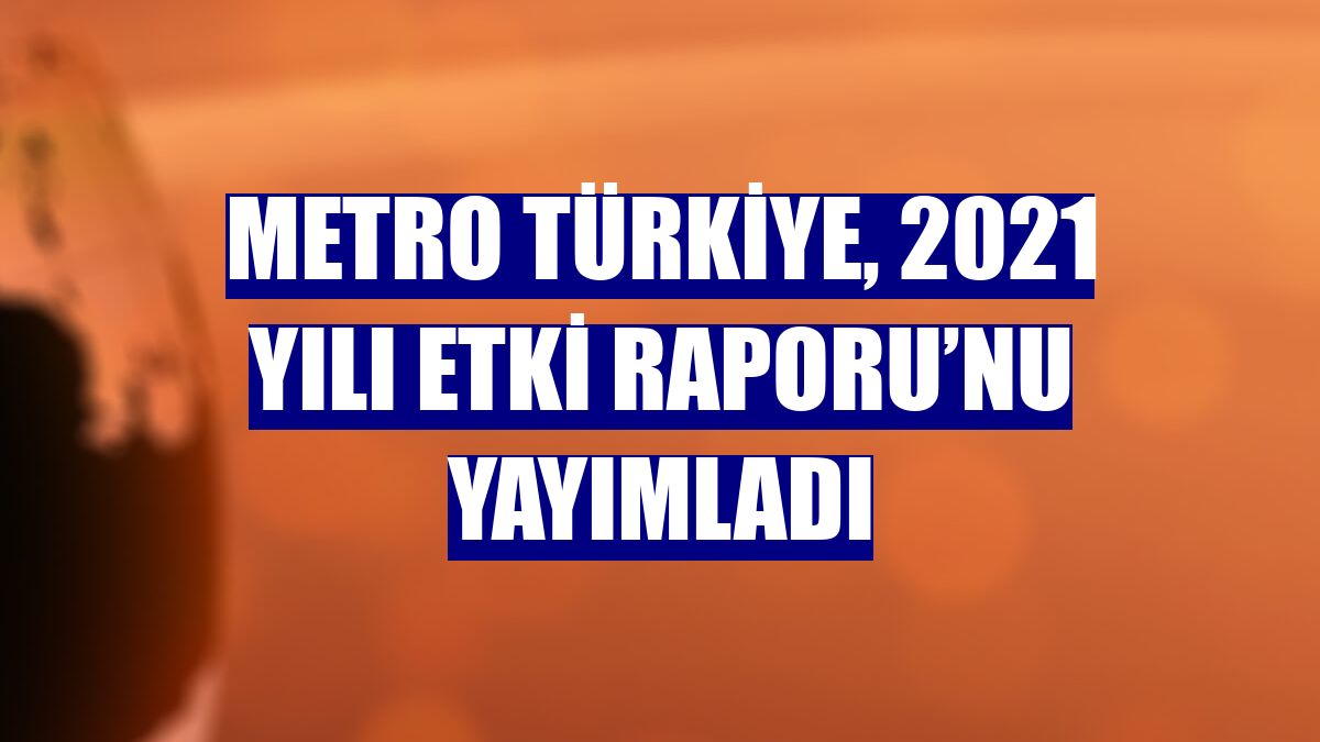 Metro Türkiye, 2021 yılı Etki Raporu’nu yayımladı