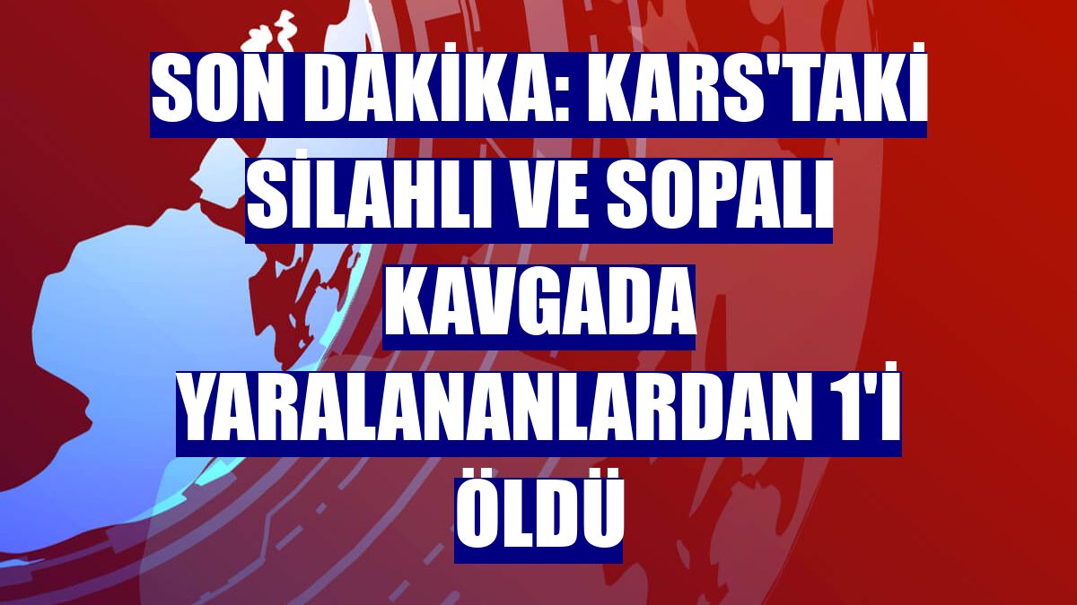 Son Dakika: Kars'taki silahlı ve sopalı kavgada yaralananlardan 1'i öldü