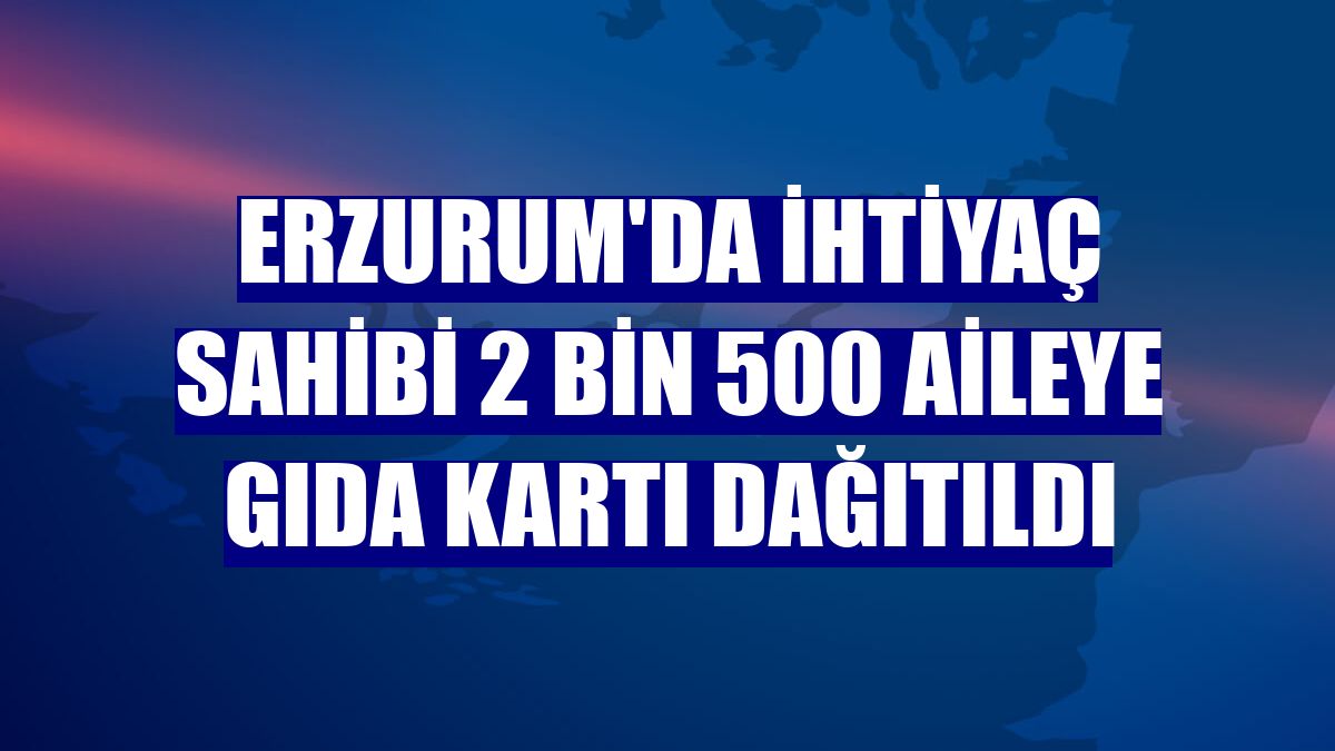 Erzurum'da ihtiyaç sahibi 2 bin 500 aileye gıda kartı dağıtıldı