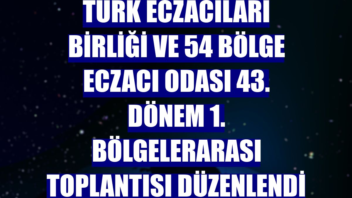 Türk Eczacıları Birliği ve 54 Bölge Eczacı Odası 43. Dönem 1. Bölgelerarası Toplantısı düzenlendi