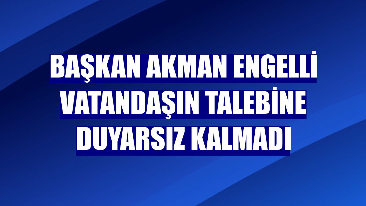 Başkan Akman engelli vatandaşın talebine duyarsız kalmadı