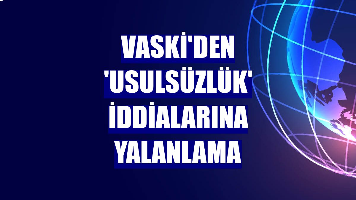 VASKİ'den 'usulsüzlük' iddialarına yalanlama