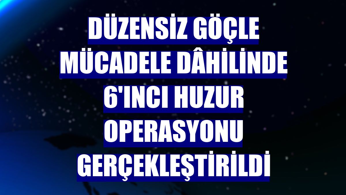 Düzensiz göçle mücadele dâhilinde 6'ıncı huzur operasyonu gerçekleştirildi