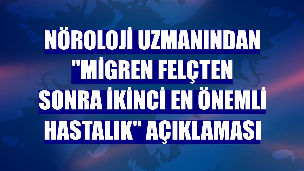 Nöroloji uzmanından "migren felçten sonra ikinci en önemli hastalık" açıklaması