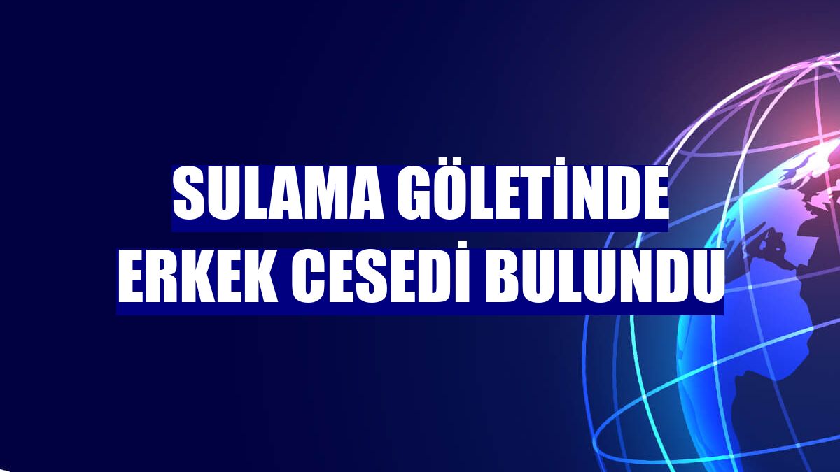 Sulama göletinde erkek cesedi bulundu