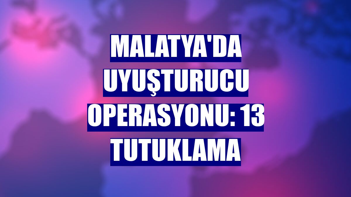 Malatya'da uyuşturucu operasyonu: 13 tutuklama