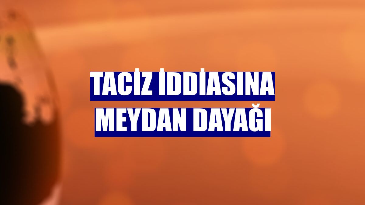 Taciz iddiasına meydan dayağı