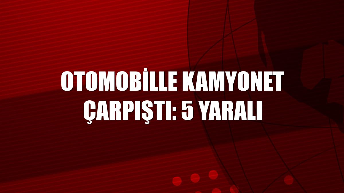 Otomobille kamyonet çarpıştı: 5 yaralı