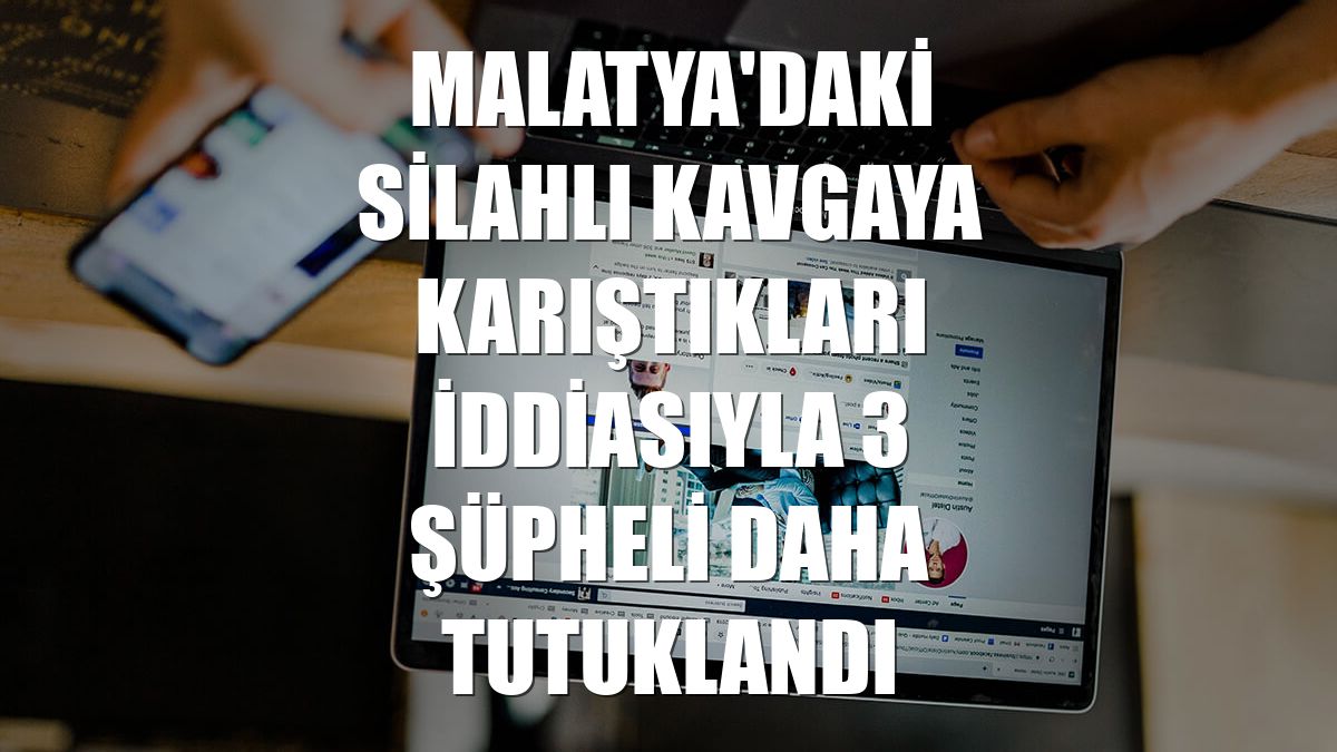 Malatya'daki silahlı kavgaya karıştıkları iddiasıyla 3 şüpheli daha tutuklandı