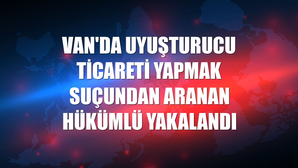 Van'da uyuşturucu ticareti yapmak suçundan aranan hükümlü yakalandı