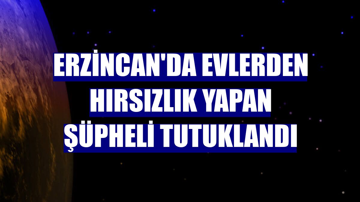 Erzincan'da evlerden hırsızlık yapan şüpheli tutuklandı