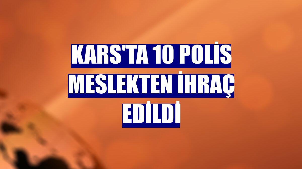 Kars'ta 10 polis meslekten ihraç edildi
