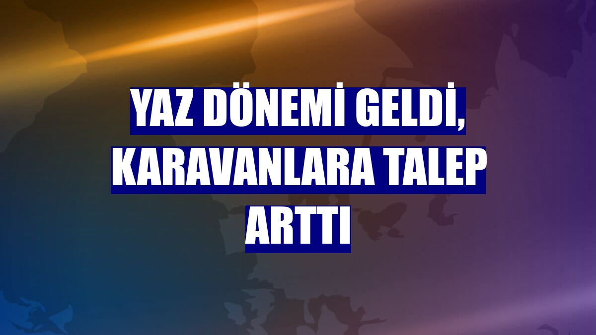 Yaz dönemi geldi, karavanlara talep arttı