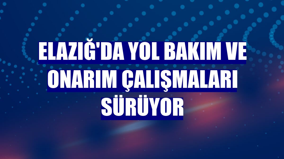 Elazığ'da yol bakım ve onarım çalışmaları sürüyor