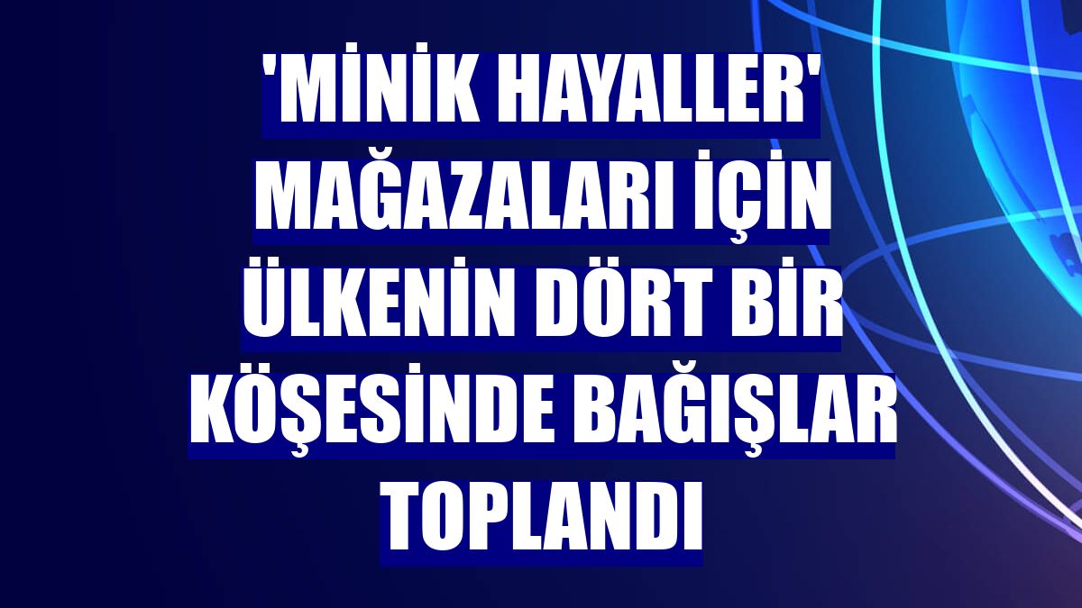 'Minik Hayaller' mağazaları için ülkenin dört bir köşesinde bağışlar toplandı
