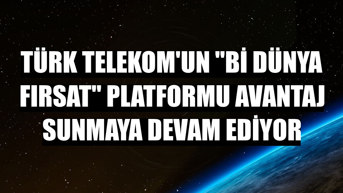 Türk Telekom'un 'Bi Dünya Fırsat' platformu avantaj sunmaya devam ediyor