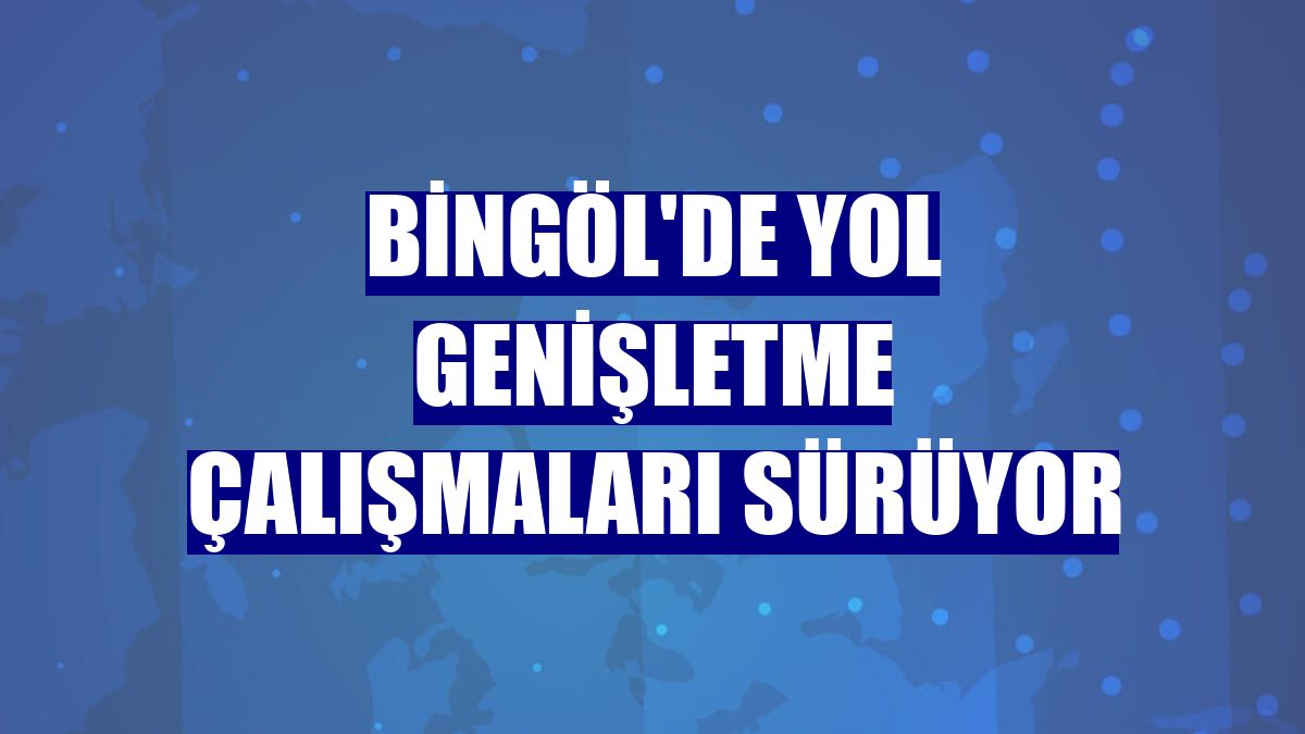 Bingöl'de yol genişletme çalışmaları sürüyor
