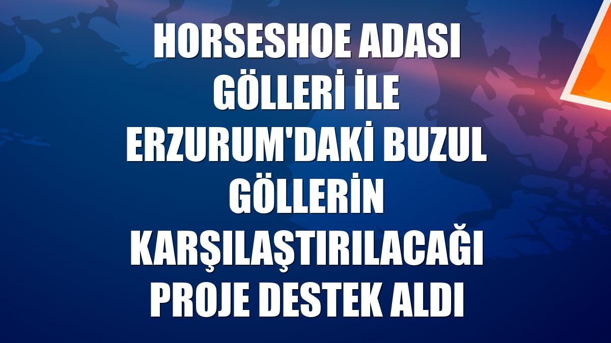 Horseshoe Adası gölleri ile Erzurum'daki buzul göllerin karşılaştırılacağı proje destek aldı