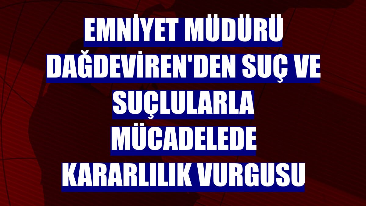 Emniyet Müdürü Dağdeviren'den suç ve suçlularla mücadelede kararlılık vurgusu