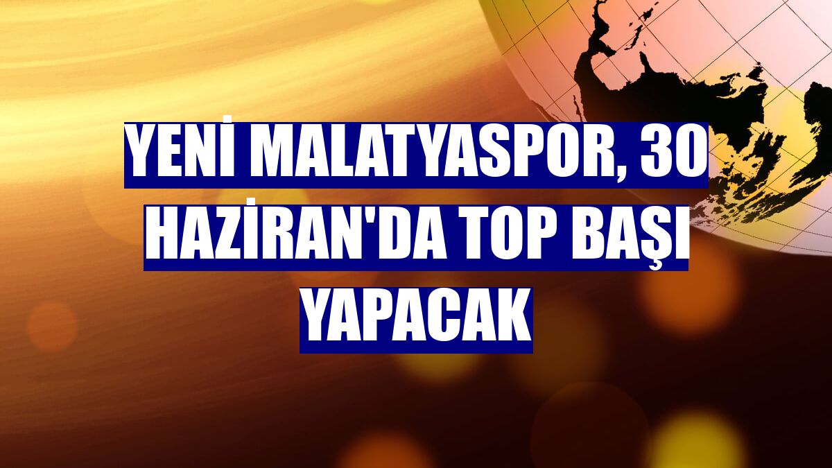 Yeni Malatyaspor, 30 Haziran'da top başı yapacak