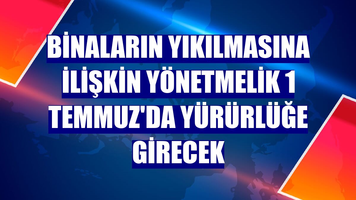 Binaların yıkılmasına ilişkin yönetmelik 1 Temmuz'da yürürlüğe girecek