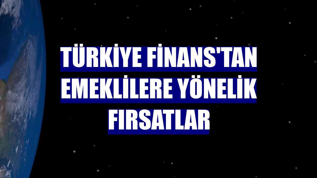 Türkiye Finans'tan emeklilere yönelik fırsatlar