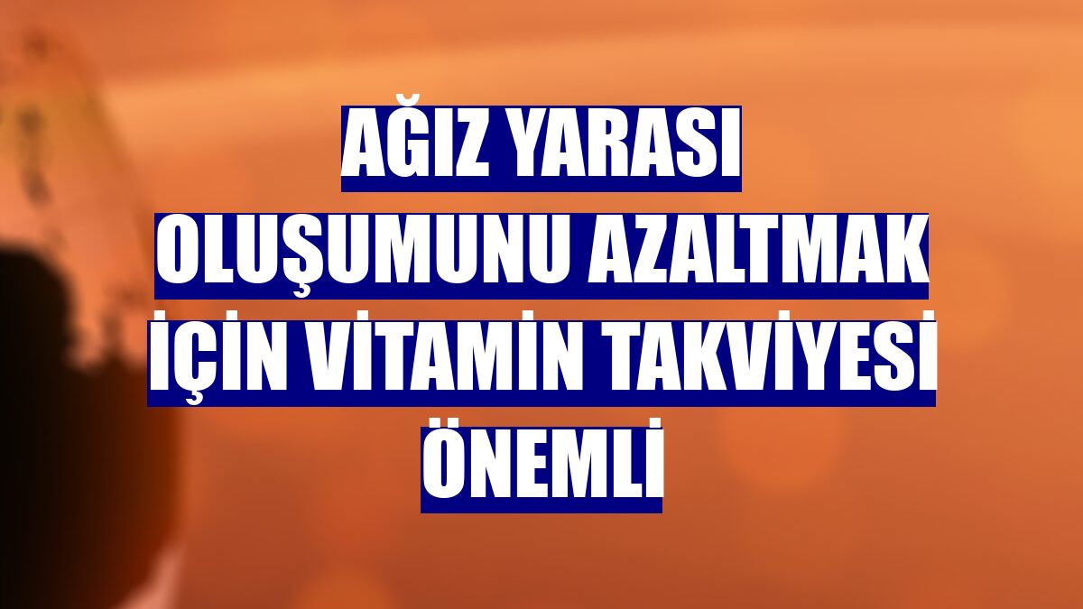 Ağız yarası oluşumunu azaltmak için vitamin takviyesi önemli