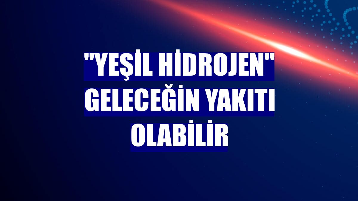 "Yeşil hidrojen" geleceğin yakıtı olabilir