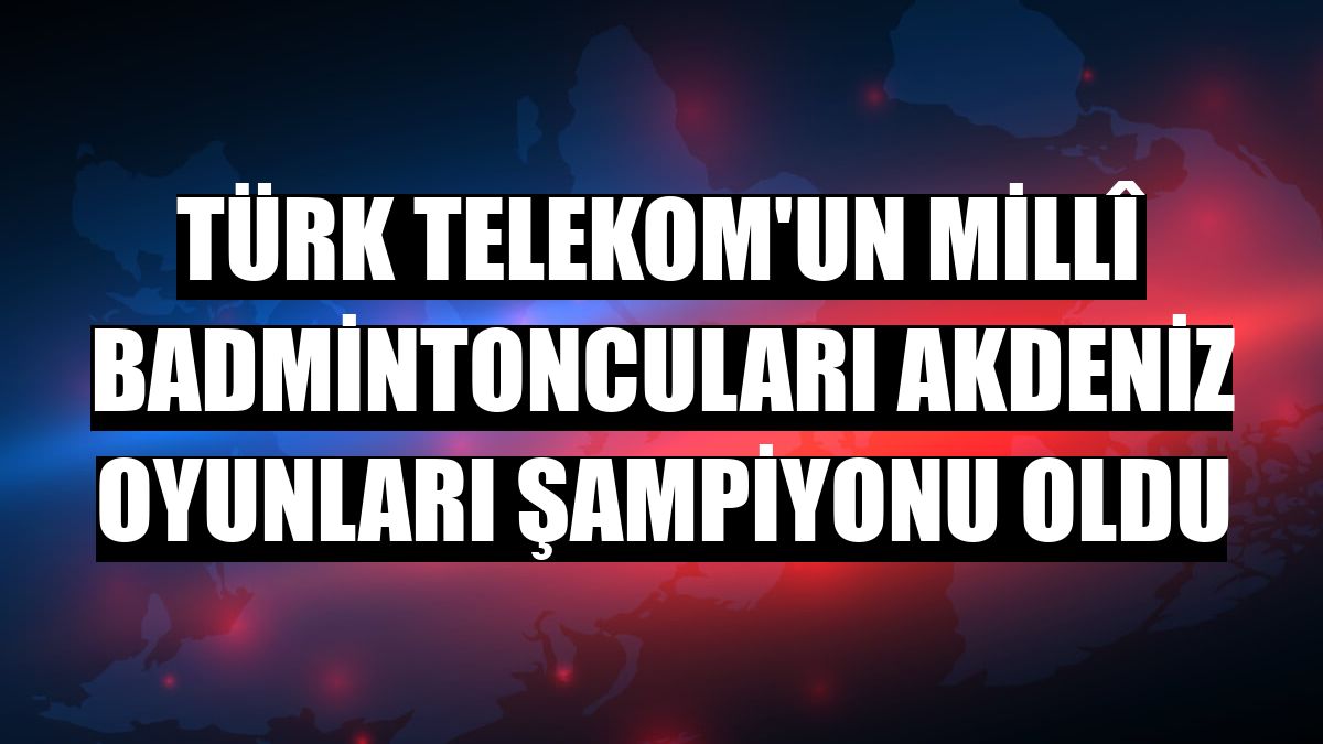 Türk Telekom'un millî badmintoncuları Akdeniz Oyunları Şampiyonu oldu
