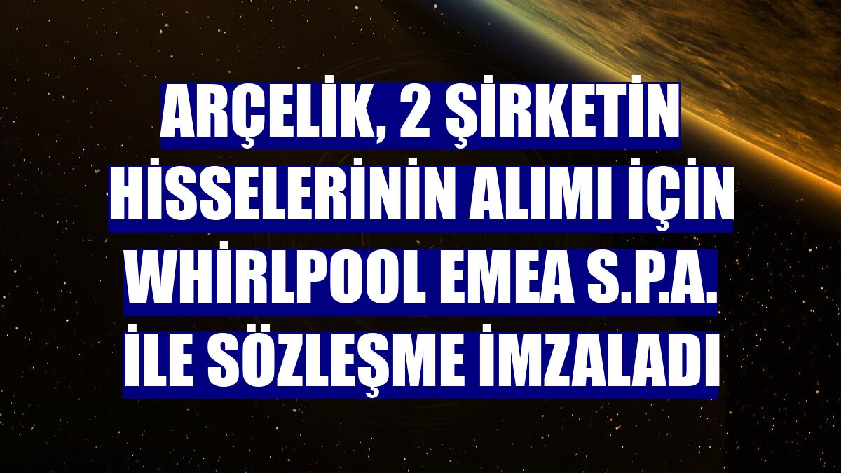 Arçelik, 2 şirketin hisselerinin alımı için Whirlpool EMEA S.p.A. ile sözleşme imzaladı