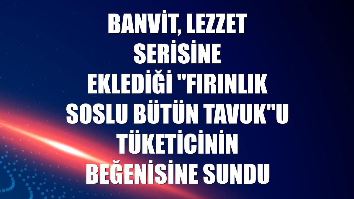 Banvit, lezzet serisine eklediği "fırınlık soslu bütün tavuk"u tüketicinin beğenisine sundu