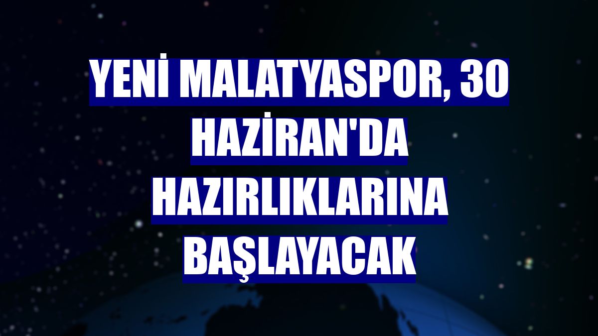 Yeni Malatyaspor, 30 Haziran'da hazırlıklarına başlayacak