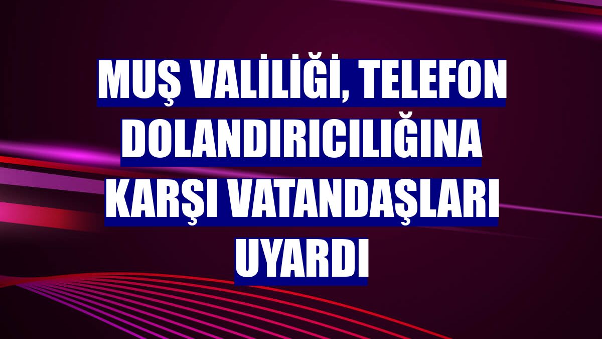Muş Valiliği, telefon dolandırıcılığına karşı vatandaşları uyardı