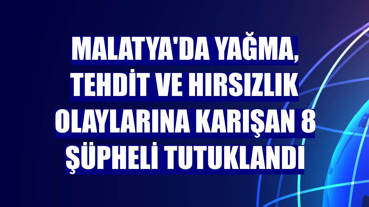 Malatya'da yağma, tehdit ve hırsızlık olaylarına karışan 8 şüpheli tutuklandı