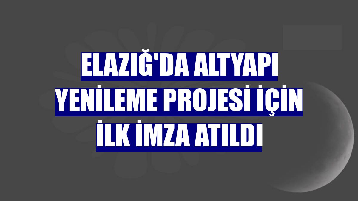 Elazığ'da Altyapı Yenileme Projesi için ilk imza atıldı